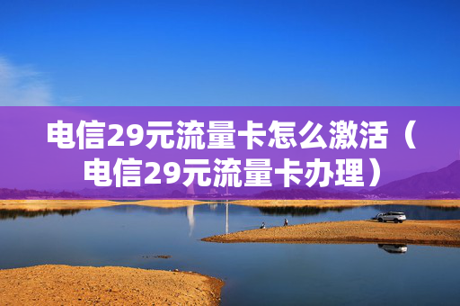 电信29元流量卡怎么激活（电信29元流量卡办理）