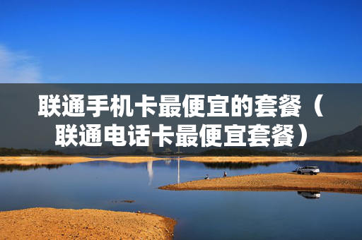 联通手机卡最便宜的套餐（联通电话卡最便宜套餐）