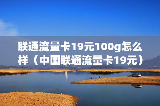 联通流量卡19元100g怎么样（中国联通流量卡19元）