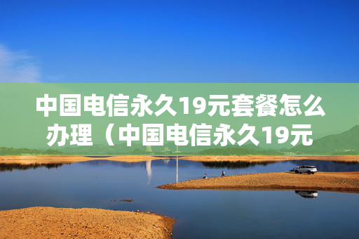 中国电信永久19元套餐怎么办理（中国电信永久19元套餐怎么办理业务）