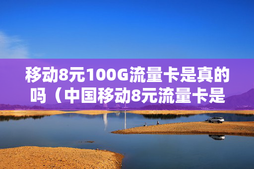 移动8元100G流量卡是真的吗（中国移动8元流量卡是真的吗）