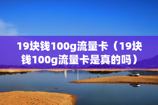 19块钱100g流量卡（19块钱100g流量卡是真的吗）