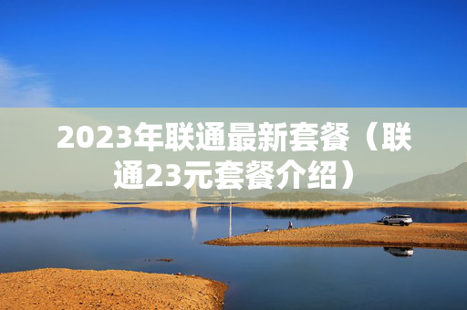 2023年联通最新套餐（联通23元套餐介绍）
