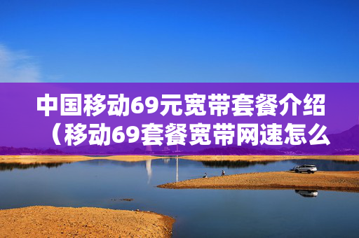 中国移动69元宽带套餐介绍（移动69套餐宽带网速怎么样）