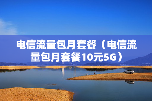 电信流量包月套餐（电信流量包月套餐10元5G）