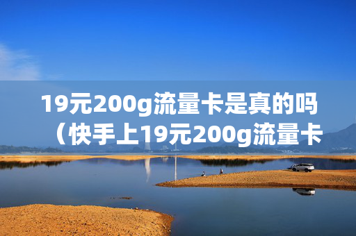 19元200g流量卡是真的吗（快手上19元200g流量卡是真的吗）