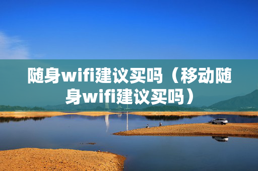 随身wifi建议买吗（移动随身wifi建议买吗）