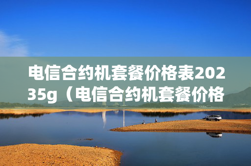 电信合约机套餐价格表20235g（电信合约机套餐价格表2023 5g）