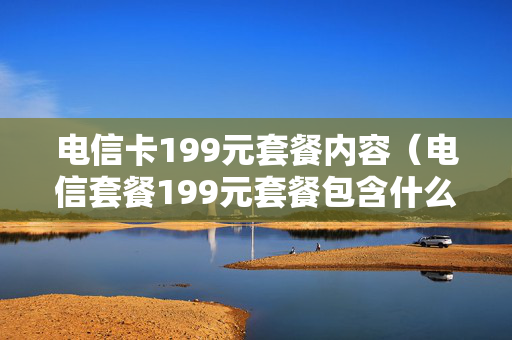 电信卡199元套餐内容（电信套餐199元套餐包含什么）