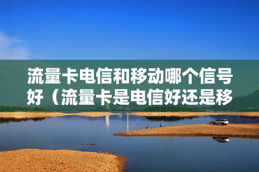 流量卡电信和移动哪个信号好（流量卡是电信好还是移动好）
