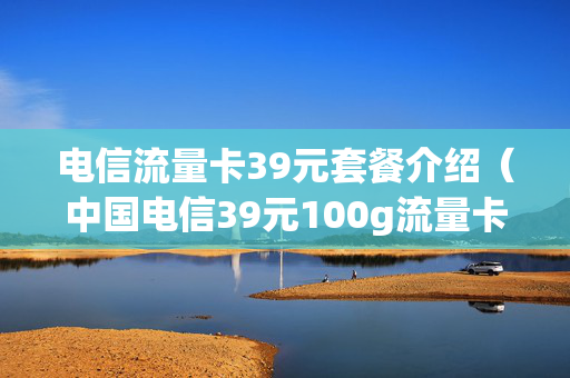 电信流量卡39元套餐介绍（中国电信39元100g流量卡）