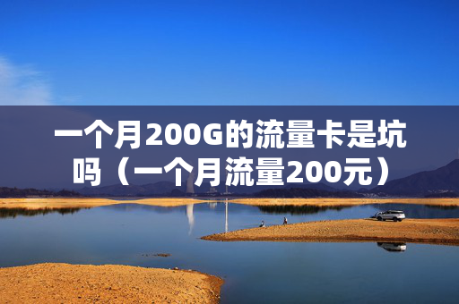 一个月200G的流量卡是坑吗（一个月流量200元）