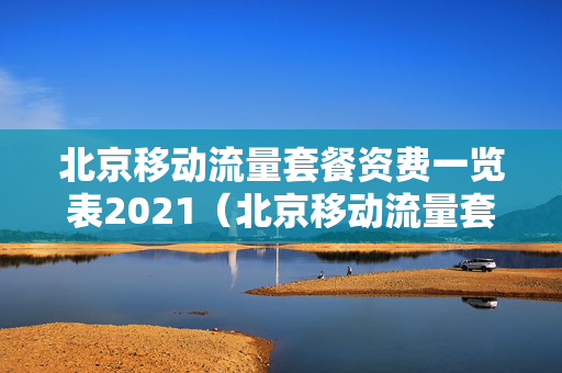 北京移动流量套餐资费一览表2021（北京移动流量套餐资费一览表2021版）