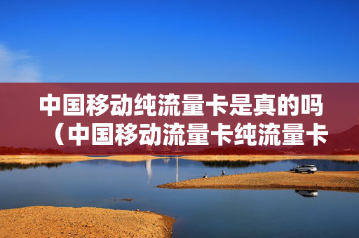 中国移动纯流量卡是真的吗（中国移动流量卡纯流量卡）