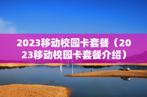 2023移动校园卡套餐（2023移动校园卡套餐介绍）