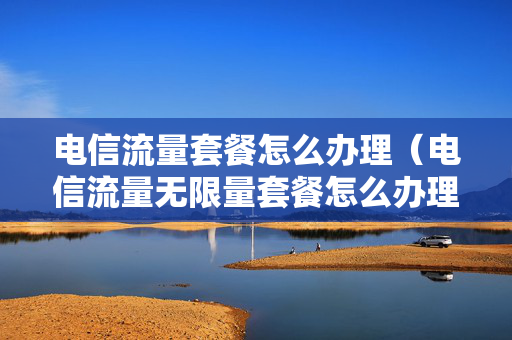 电信流量套餐怎么办理（电信流量无限量套餐怎么办理）