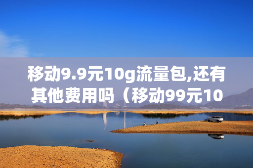 移动9.9元10g流量包,还有其他费用吗（移动99元10g流量包怎么办理）