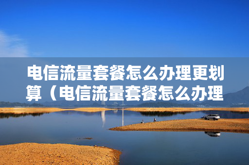 电信流量套餐怎么办理更划算（电信流量套餐怎么办理更划算一点）