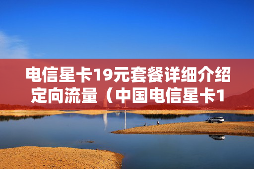 电信星卡19元套餐详细介绍定向流量（中国电信星卡19元套餐怎么样,划算?）
