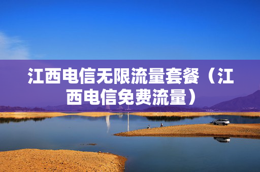 江西电信无限流量套餐（江西电信免费流量）