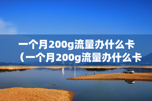 一个月200g流量办什么卡（一个月200g流量办什么卡合适）