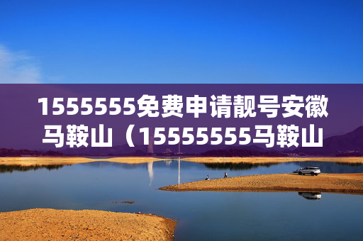 1555555免费申请靓号安徽马鞍山（15555555马鞍山手机靓号）