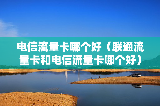 电信流量卡哪个好（联通流量卡和电信流量卡哪个好）