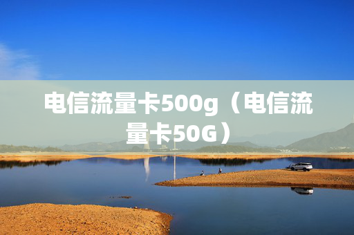 电信流量卡500g（电信流量卡50G）