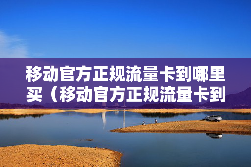 移动官方正规流量卡到哪里买（移动官方正规流量卡到哪里买便宜）