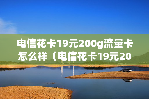 电信花卡19元200g流量卡怎么样（电信花卡19元200g流量卡介绍）