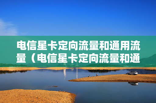 电信星卡定向流量和通用流量（电信星卡定向流量和通用流量一样吗）