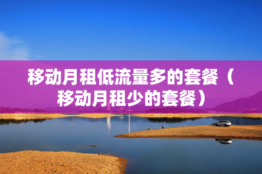 移动月租低流量多的套餐（移动月租少的套餐）