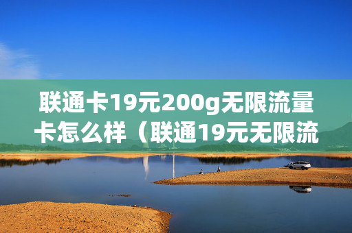 联通卡19元200g无限流量卡怎么样（联通19元无限流量卡范围）