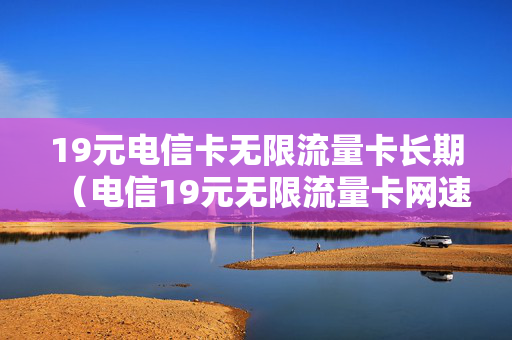 19元电信卡无限流量卡长期（电信19元无限流量卡网速慢怎么办）