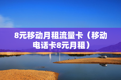 8元移动月租流量卡（移动电话卡8元月租）