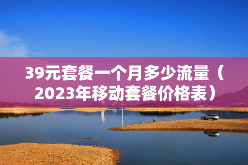 39元套餐一个月多少流量（2023年移动套餐价格表）