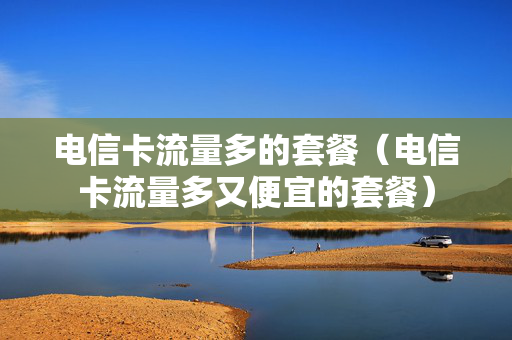 电信卡流量多的套餐（电信卡流量多又便宜的套餐）