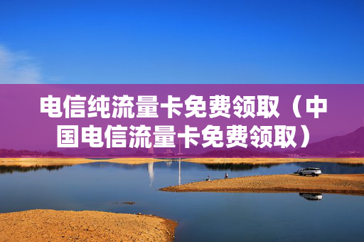电信纯流量卡免费领取（中国电信流量卡免费领取）