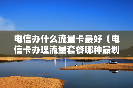 电信办什么流量卡最好（电信卡办理流量套餐哪种最划算）