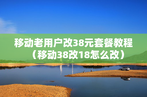 移动老用户改38元套餐教程（移动38改18怎么改）