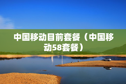 中国移动目前套餐（中国移动58套餐）