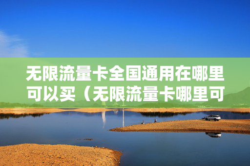 无限流量卡全国通用在哪里可以买（无限流量卡哪里可以买到）