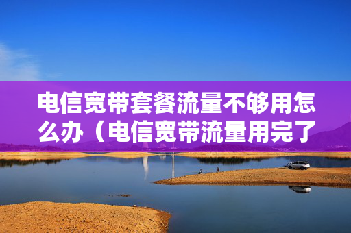电信宽带套餐流量不够用怎么办（电信宽带流量用完了怎么办）