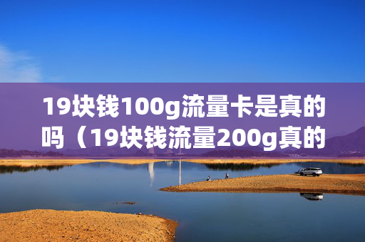 19块钱100g流量卡是真的吗（19块钱流量200g真的吗）