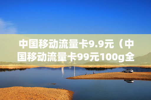 中国移动流量卡9.9元（中国移动流量卡99元100g全国通用）