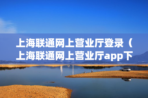 上海联通网上营业厅登录（上海联通网上营业厅app下载）