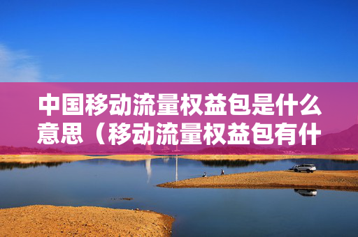 中国移动流量权益包是什么意思（移动流量权益包有什么用）