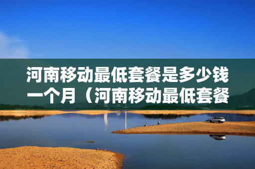 河南移动最低套餐是多少钱一个月（河南移动最低套餐费多少钱）