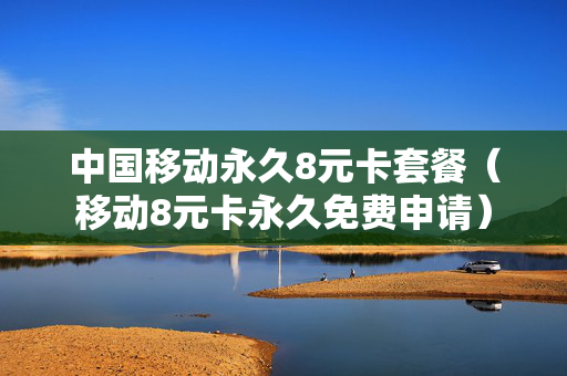中国移动永久8元卡套餐（移动8元卡永久免费申请）