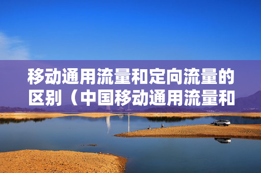 移动通用流量和定向流量的区别（中国移动通用流量和定向流量的区别）